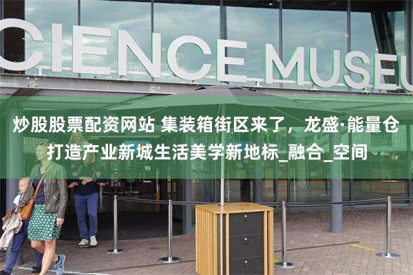 炒股股票配资网站 集装箱街区来了，龙盛·能量仓打造产业新城生活美学新地标_融合_空间