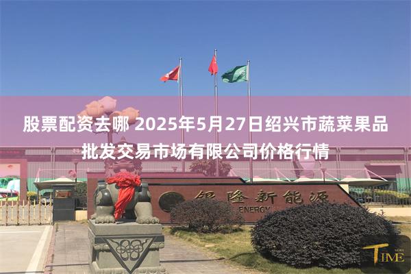 股票配资去哪 2025年5月27日绍兴市蔬菜果品批发交易市场有限公司价格行情