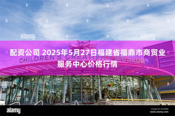 配资公司 2025年5月27日福建省福鼎市商贸业服务中心价格行情