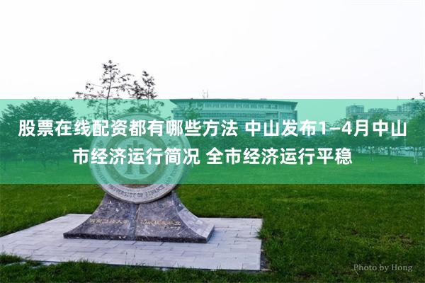 股票在线配资都有哪些方法 中山发布1—4月中山市经济运行简况 全市经济运行平稳