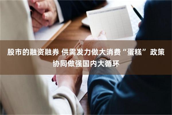 股市的融资融券 供需发力做大消费“蛋糕” 政策协同做强国内大循环