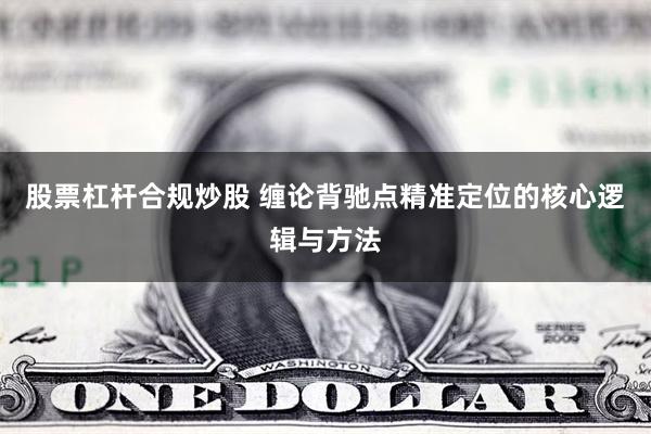 股票杠杆合规炒股 缠论背驰点精准定位的核心逻辑与方法