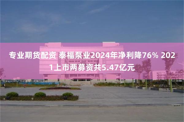 专业期货配资 泰福泵业2024年净利降76% 2021上市两募资共5.47亿元