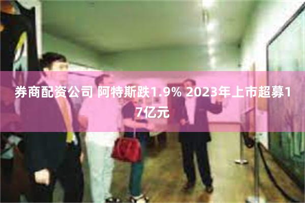 券商配资公司 阿特斯跌1.9% 2023年上市超募17亿元
