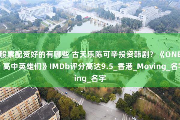 股票配资好的有哪些 古天乐陈可辛投资韩剧？《ONE：高中英雄们》IMDb评分高达9.5_香港_Mov