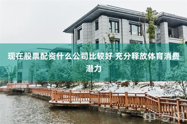 现在股票配资什么公司比较好 充分释放体育消费潜力