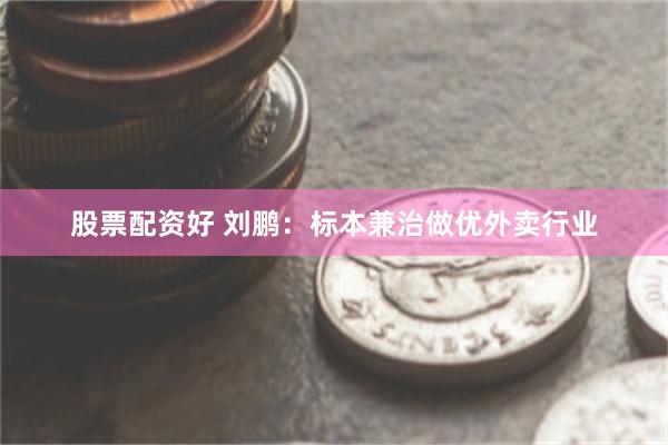 股票配资好 刘鹏：标本兼治做优外卖行业