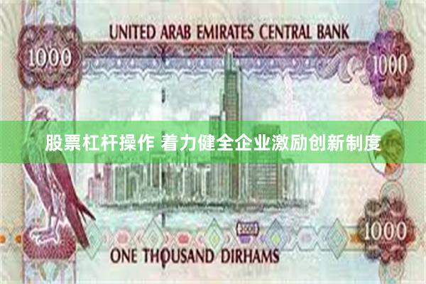 股票杠杆操作 着力健全企业激励创新制度