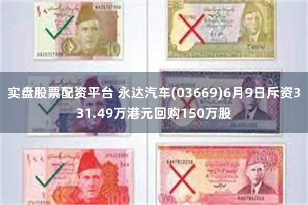 实盘股票配资平台 永达汽车(03669)6月9日斥资331.49万港元回购150万股