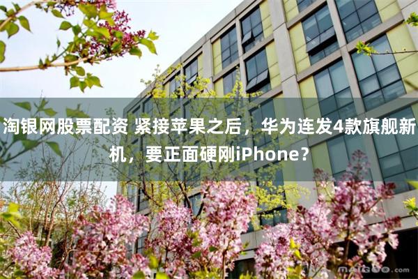 淘银网股票配资 紧接苹果之后，华为连发4款旗舰新机，要正面硬刚iPhone？