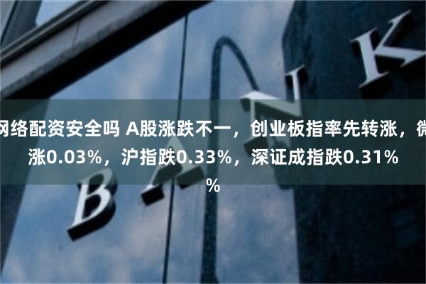 网络配资安全吗 A股涨跌不一，创业板指率先转涨，微涨0.03%，沪指跌0.33%，深证成指跌0.31%