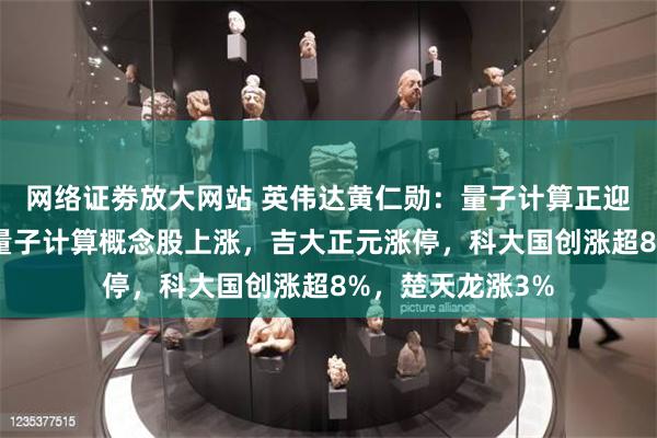 网络证劵放大网站 英伟达黄仁勋:量子计算正迎关键拐点!A股量子计算概念股上涨,吉大正元涨停,科大国创涨超8%,楚天龙涨3%