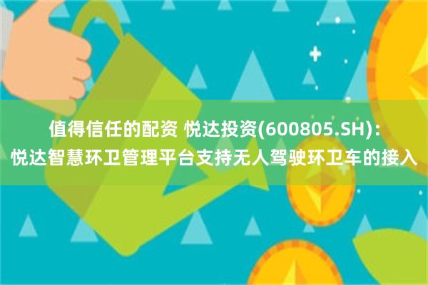 值得信任的配资 悦达投资(600805.SH)：悦达智慧环卫管理平台支持无人驾驶环卫车的接入