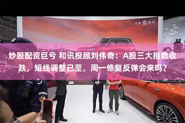 炒股配资巨亏 和讯投顾刘伟奇：A股三大指数收跌，短线调整已至，周一修复反弹会来吗？