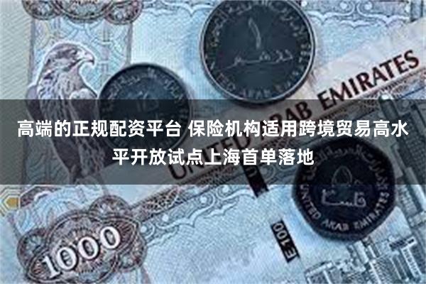 高端的正规配资平台 保险机构适用跨境贸易高水平开放试点上海首单落地