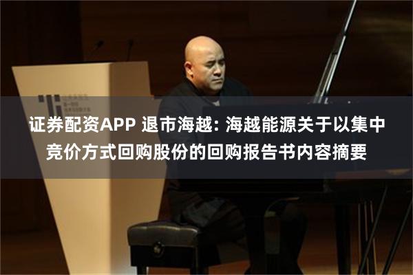 证券配资APP 退市海越: 海越能源关于以集中竞价方式回购股份的回购报告书内容摘要