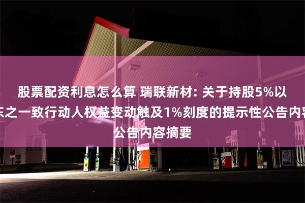 股票配资利息怎么算 瑞联新材: 关于持股5%以上股东之一致行动人权益变动触及1%刻度的提示性公告内容摘要