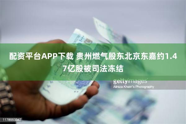 配资平台APP下载 贵州燃气股东北京东嘉约1.47亿股被司法冻结