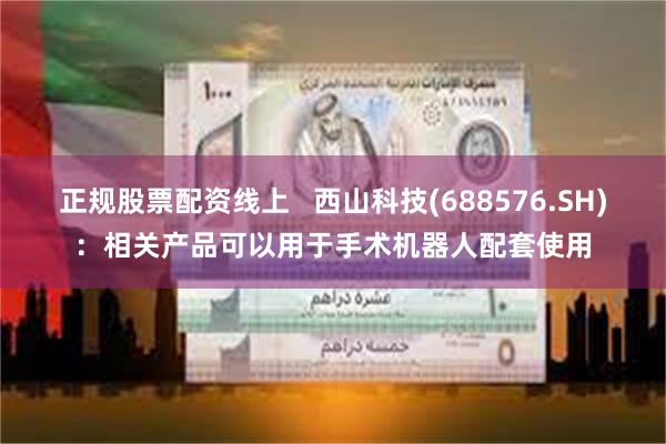 正规股票配资线上   西山科技(688576.SH)：相关产品可以用于手术机器人配套使用