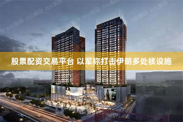 股票配资交易平台 以军称打击伊朗多处核设施