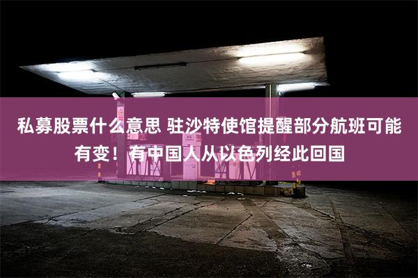 私募股票什么意思 驻沙特使馆提醒部分航班可能有变！有中国人从以色列经此回国