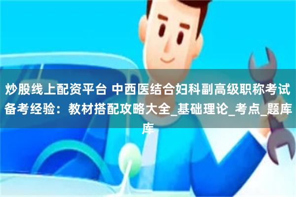 炒股线上配资平台 中西医结合妇科副高级职称考试备考经验：教材搭配攻略大全_基础理论_考点_题库