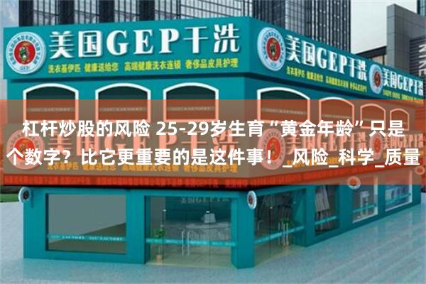 杠杆炒股的风险 25-29岁生育“黄金年龄”只是个数字？比它更重要的是这件事！_风险_科学_质量