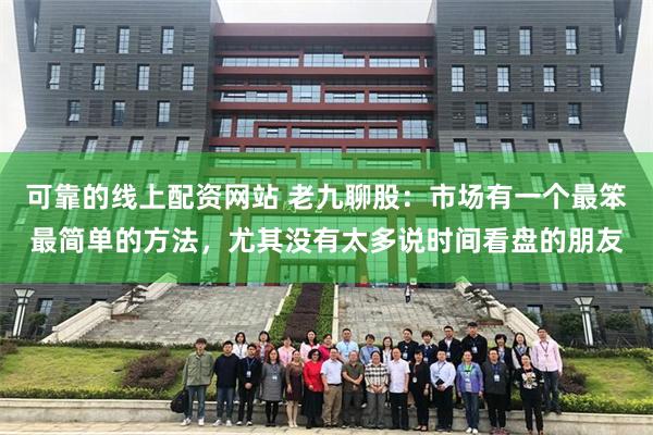 可靠的线上配资网站 老九聊股:市场有一个最笨最简单的方法,尤其没有太多说时间看盘的朋友