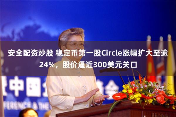 安全配资炒股 稳定币第一股Circle涨幅扩大至逾24%，股价逼近300美元关口