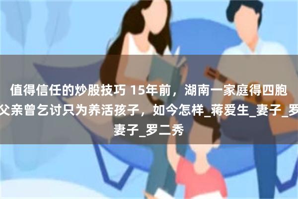 值得信任的炒股技巧 15年前，湖南一家庭得四胞胎，父亲曾乞讨只为养活孩子，如今怎样_蒋爱生_妻子_罗二秀