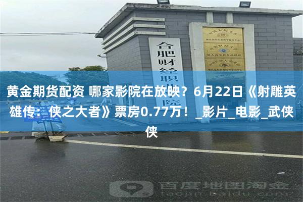 黄金期货配资 哪家影院在放映？6月22日《射雕英雄传：侠之大者》票房0.77万！_影片_电影_武侠