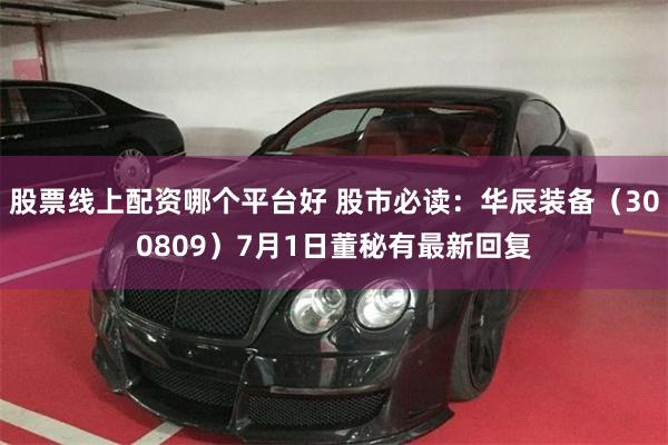 股票线上配资哪个平台好 股市必读：华辰装备（300809）7月1日董秘有最新回复