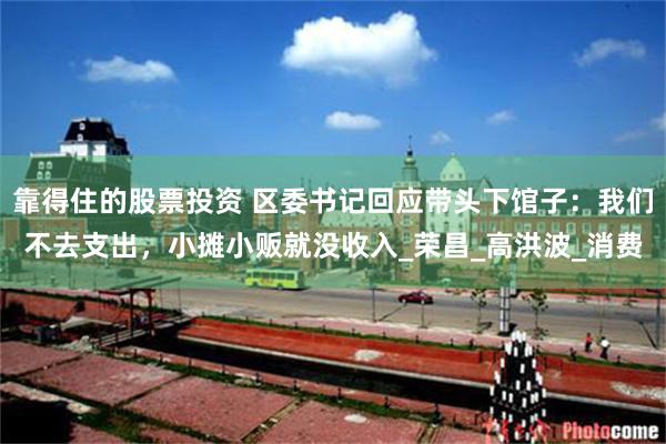 靠得住的股票投资 区委书记回应带头下馆子：我们不去支出，小摊小贩就没收入_荣昌_高洪波_消费