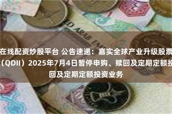 在线配资炒股平台 公告速递:嘉实全球产业升级股票发起式(QDII)2025年7月4日暂停申购、赎回及定期定额投资业务