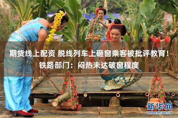 期货线上配资 脱线列车上砸窗乘客被批评教育！铁路部门：闷热未达破窗程度