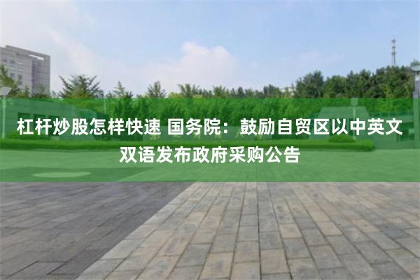 杠杆炒股怎样快速 国务院：鼓励自贸区以中英文双语发布政府采购公告