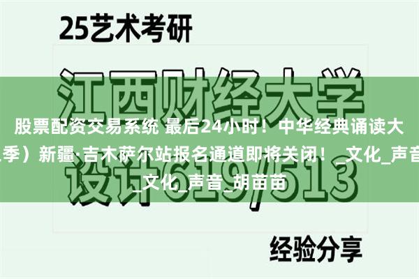 股票配资交易系统 最后24小时!中华经典诵读大会(第三季)新疆·吉木萨尔站报名通道即将关闭!_文化_声音_胡苗苗