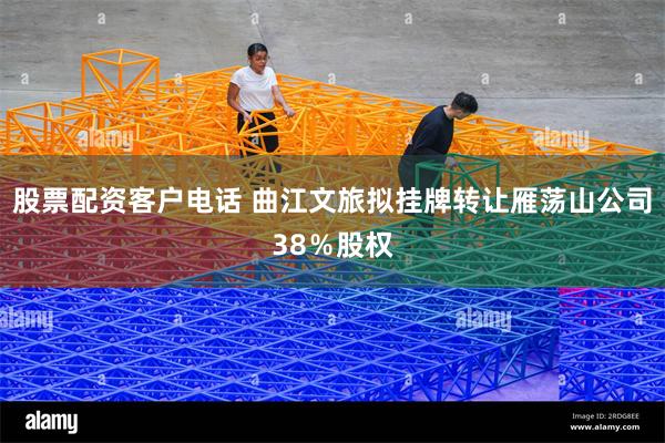 股票配资客户电话 曲江文旅拟挂牌转让雁荡山公司38%股权