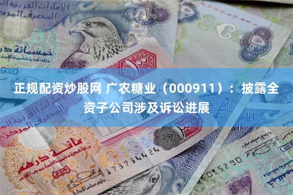 正规配资炒股网 广农糖业(000911):披露全资子公司涉及诉讼进展