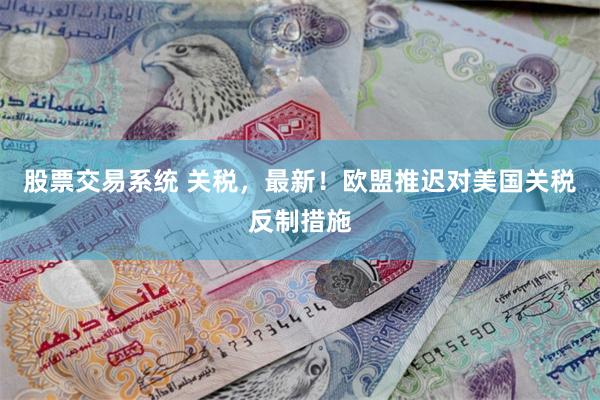 股票交易系统 关税,最新!欧盟推迟对美国关税反制措施