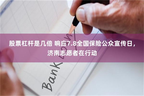 股票杠杆是几倍 响应7.8全国保险公众宣传日，济南志愿者在行动