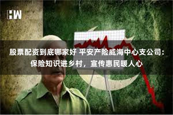股票配资到底哪家好 平安产险威海中心支公司:保险知识进乡村,宣传惠民暖人心