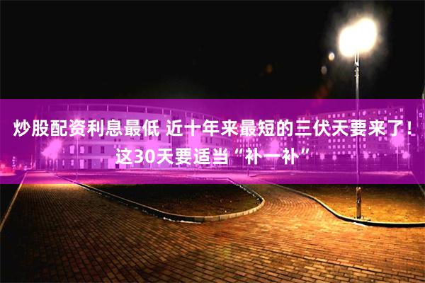 炒股配资利息最低 近十年来最短的三伏天要来了！这30天要适当“补一补”