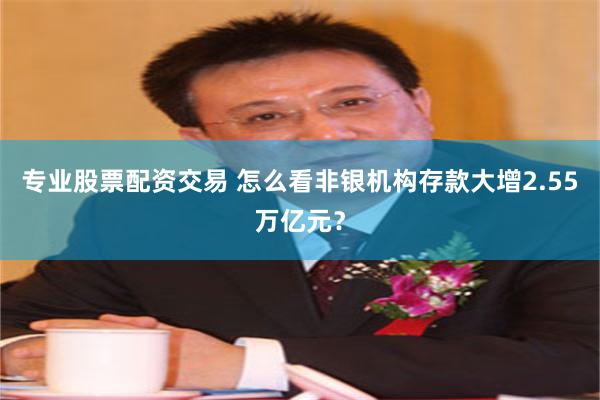 专业股票配资交易 怎么看非银机构存款大增2.55万亿元？