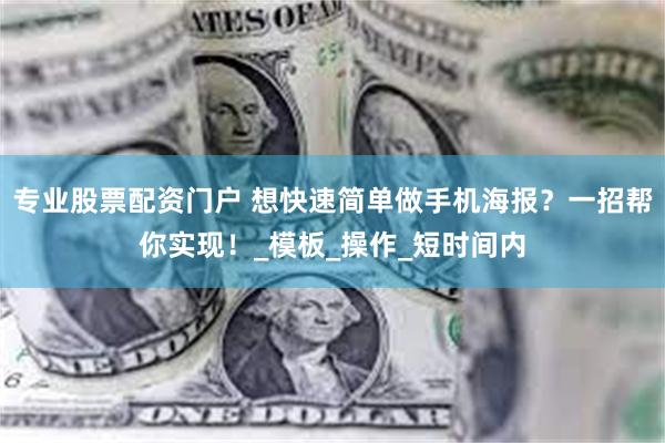 专业股票配资门户 想快速简单做手机海报？一招帮你实现！_模板_操作_短时间内