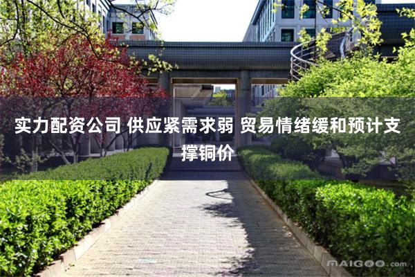 实力配资公司 供应紧需求弱 贸易情绪缓和预计支撑铜价