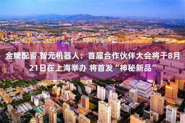 金牌配资 智元机器人：首届合作伙伴大会将于8月21日在上海举办 将首发“神秘新品”