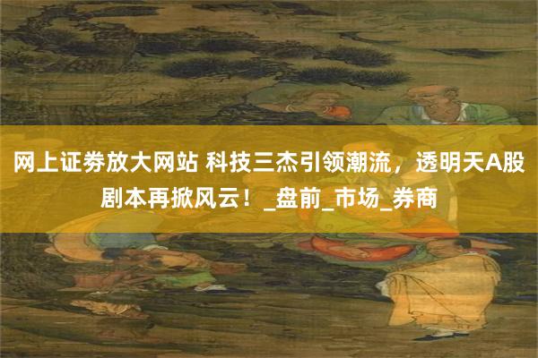 网上证劵放大网站 科技三杰引领潮流，透明天A股剧本再掀风云！_盘前_市场_券商