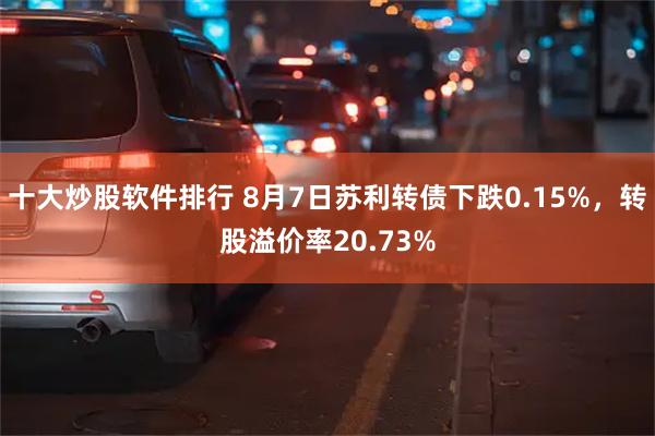十大炒股软件排行 8月7日苏利转债下跌0.15%，转股溢价率20.73%
