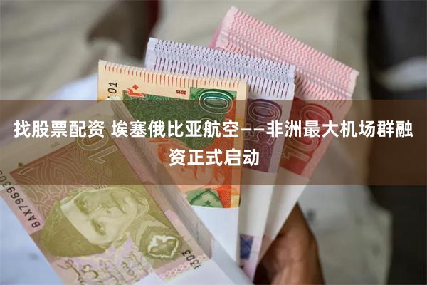 找股票配资 埃塞俄比亚航空——非洲最大机场群融资正式启动